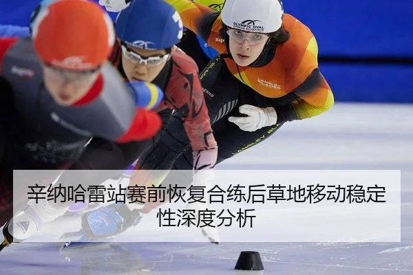 辛纳哈雷站赛前恢复合练后草地移动稳定性深度分析